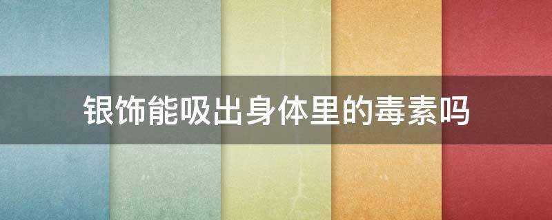 银饰能吸出身体里的毒素吗 银饰可以吸收体内的毒素吗