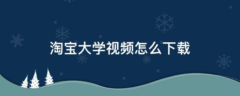 淘宝大学视频怎么下载（淘宝大学视频下载器）