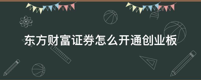 东方财富证券怎么开通创业板 东方财富证券怎么开通创业板账户