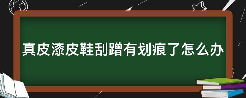 真皮漆皮鞋刮蹭有划痕了怎么办 真皮鞋子刮了一道痕能修复吗