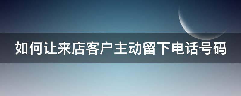 如何让来店客户主动留下电话号码 怎么能让顾客留在店里