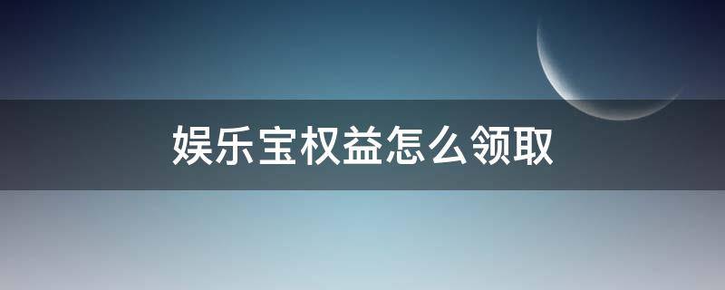 娱乐宝权益怎么领取 娱乐宝是干嘛用的