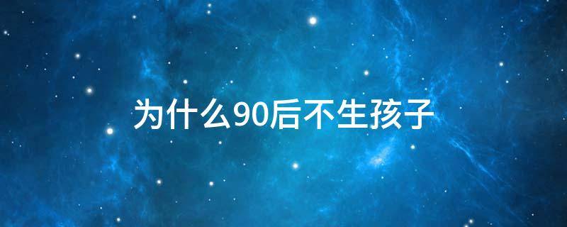 为什么90后不生孩子（90后为什么不生二胎）