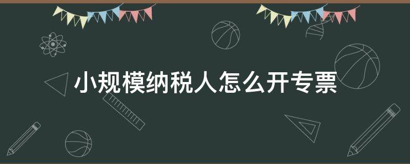 小规模纳税人怎么开专票 小规模纳税人怎么开专票流程