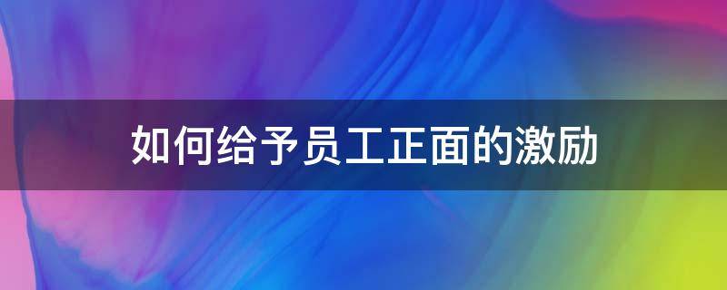如何给予员工正面的激励（如何正向激励员工）
