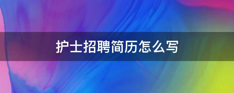 护士招聘简历怎么写（护士招聘简历怎么写范文）
