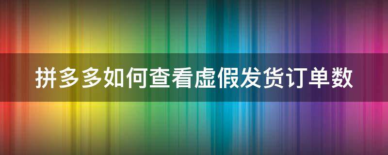 拼多多如何查看虚假发货订单数 拼多多虚假发货违规怎么看是哪个订单