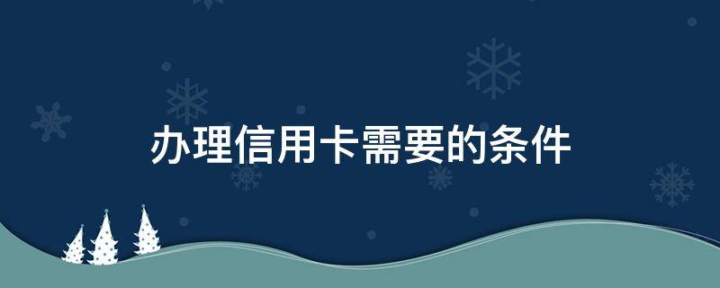 办理信用卡需要的条件（办信用卡需要具备什么条件）