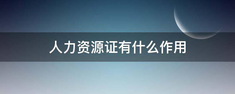 人力资源证有什么作用（人力资源证有什么作用和用途）
