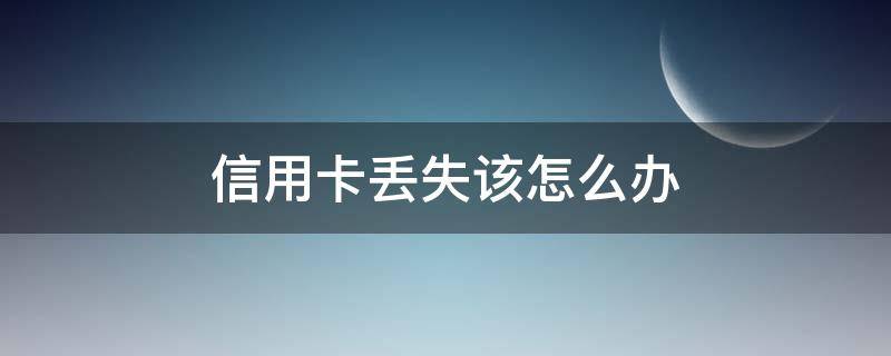 信用卡丢失该怎么办（丢信用卡怎么补办）