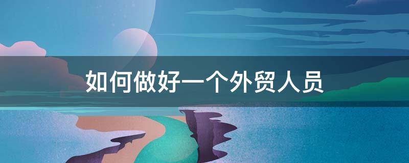 如何做好一个外贸人员 如何做好一个外贸业务员