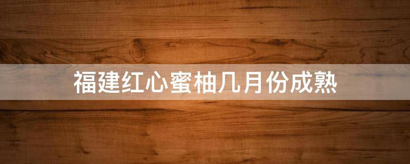 福建红心蜜柚几月份成熟 福建红心蜜柚几月份成熟上市