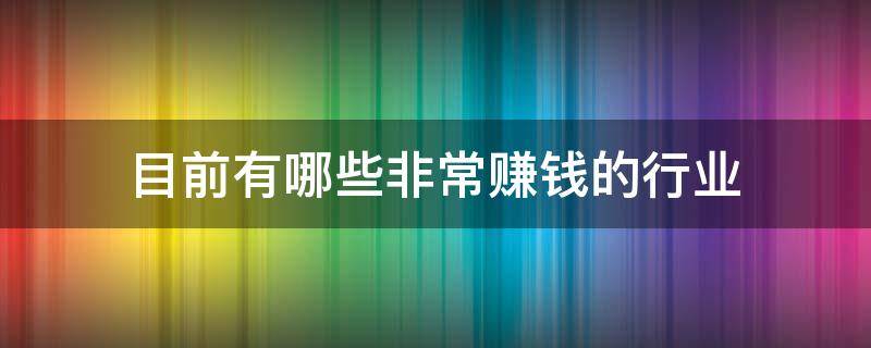 目前有哪些非常赚钱的行业（目前有什么赚钱的行业）