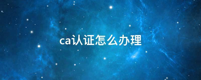 ca认证怎么办理 ca认证怎么办理流程