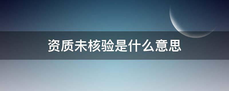 资质未核验是什么意思（资质未核验是什么意思呀）