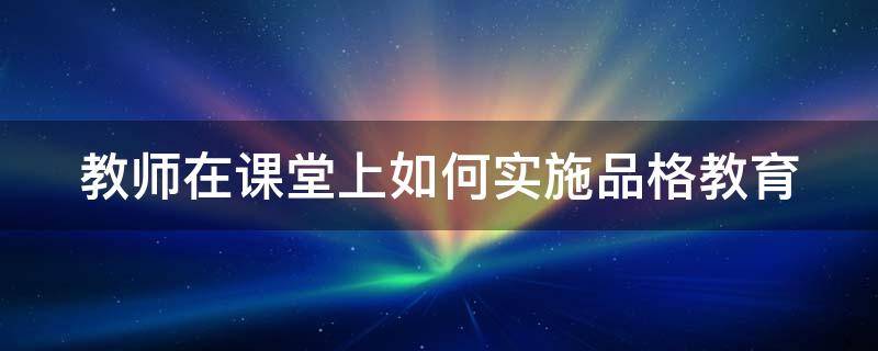 教师在课堂上如何实施品格教育（教师如何打造品质教育）