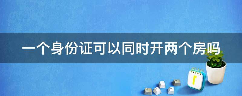 一个身份证可以同时开两个房吗（一个身份证能开两个房）