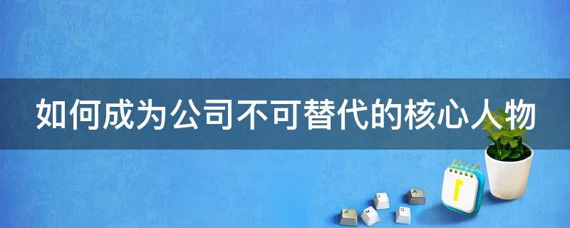 如何成为公司不可替代的核心人物 怎样成为公司不可替代的人