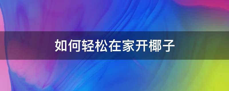 如何轻松在家开椰子 怎样在家开椰子