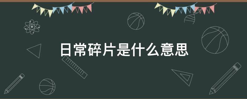 日常碎片是什么意思 日常的碎片