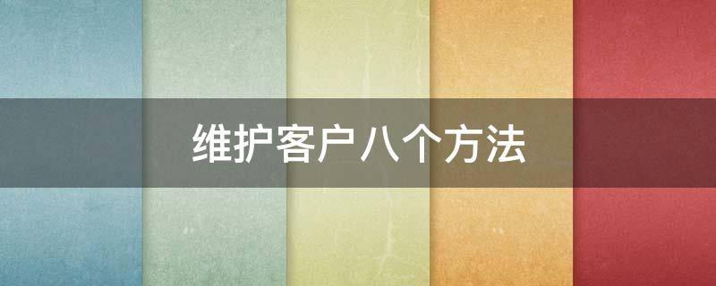 维护客户八个方法 做销售怎么去维护客户