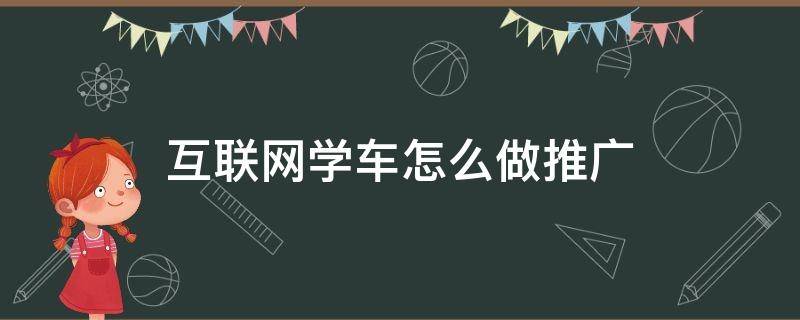 互联网学车怎么做推广 互联网学车怎么做推广的