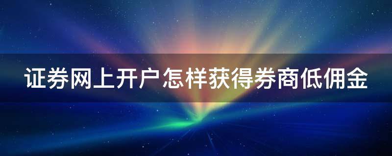 证券网上开户怎样获得券商低佣金（证券开户怎么低佣金）