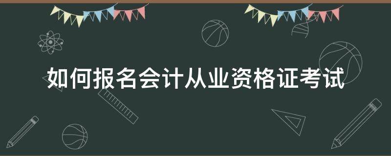 如何报名会计从业资格证考试（如何报名会计从业资格证考试呢）