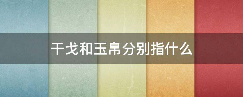 干戈和玉帛分别指什么 干戈和玉帛的关系