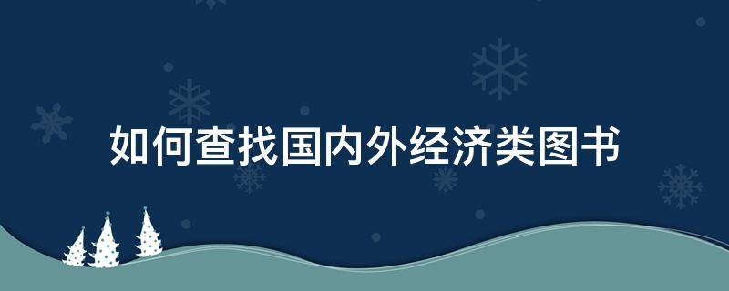 如何查找国内外经济类图书 如何查找国内外经济类图书信息
