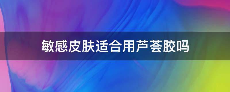 敏感皮肤适合用芦荟胶吗