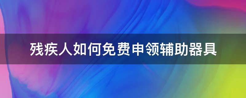 残疾人如何免费申领辅助器具 残疾人领取辅助器具