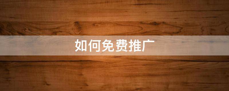 如何免费推广 如何免费推广自己的产品