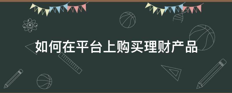 如何在平台上购买理财产品 怎么买理财产品?