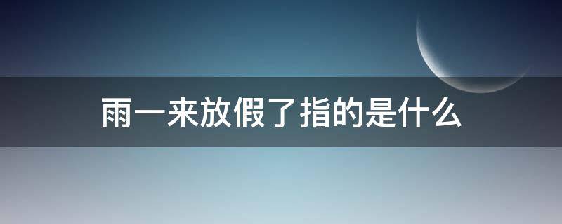 雨一来放假了指的是什么（雨一来就放假了指的是）