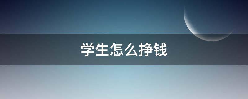 学生怎么挣钱 学生怎么挣钱在手机上