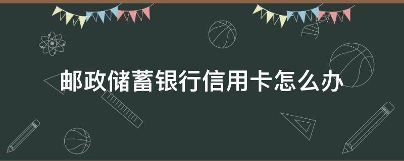 邮政储蓄银行信用卡怎么办 邮政储蓄银行信用卡怎么办理的