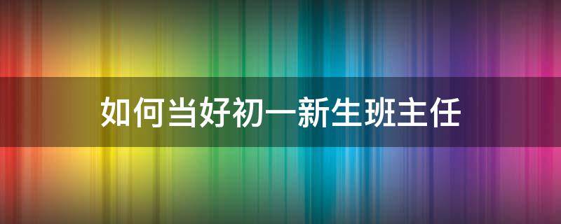 如何当好初一新生班主任 怎样当好初一的班主任