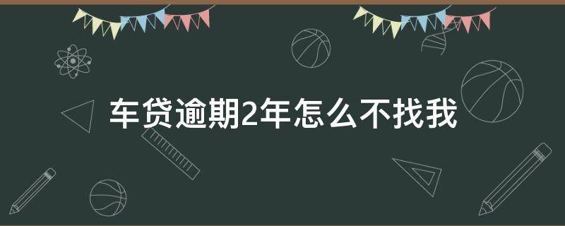 车贷逾期2年怎么不找我 车贷逾期2年怎么不找我还款