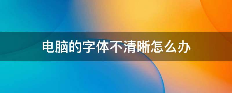 电脑的字体不清晰怎么办 电脑字体不清晰怎么弄