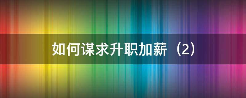 如何谋求升职加薪 职场中如何实现升职加薪