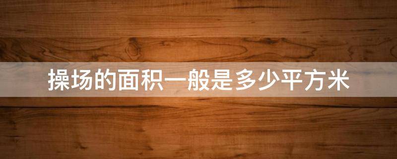 操场的面积一般是多少平方米 操场的面积是多少?