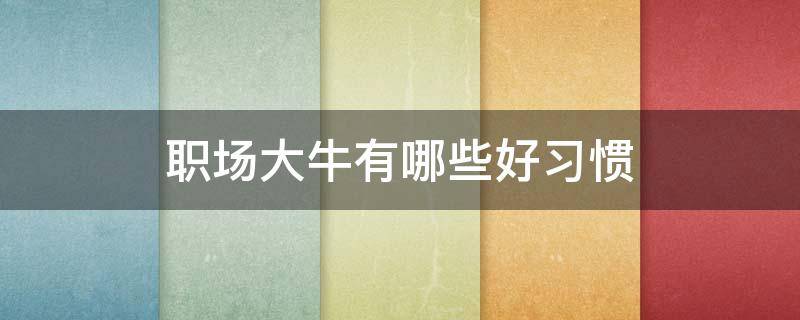 职场大牛有哪些好习惯（职场大牛特点）