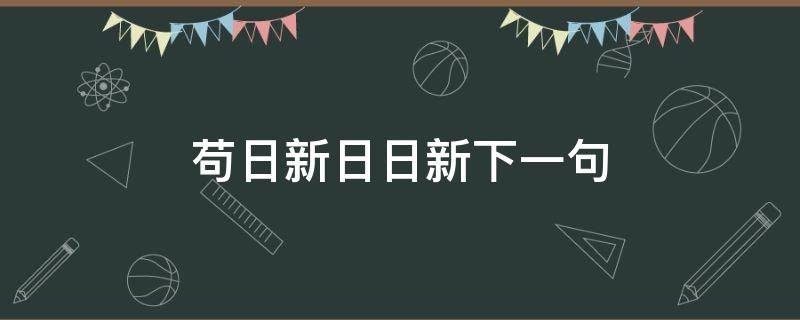 苟日新日日新下一句（苟日新日日新下一句是啥）