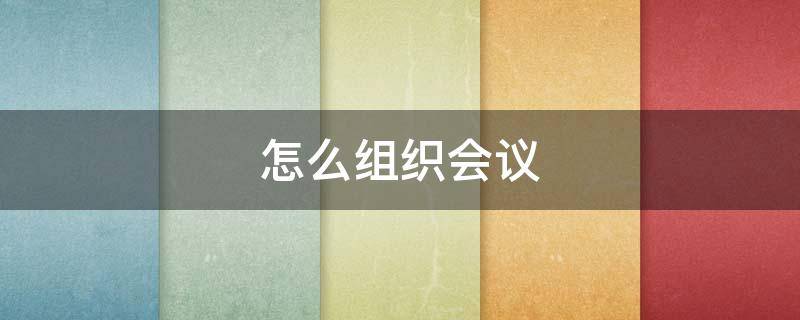 怎么组织会议（怎么组织会议发通知）
