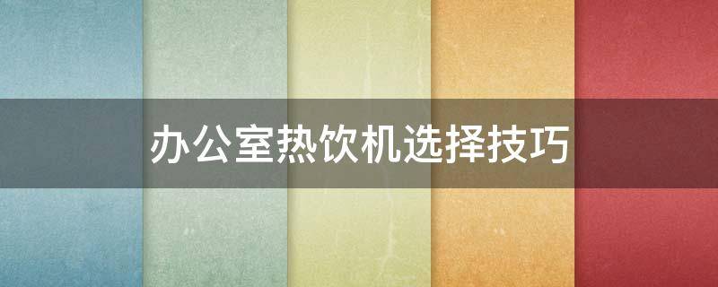 办公室热饮机选择技巧 办公室饮水机怎么加热