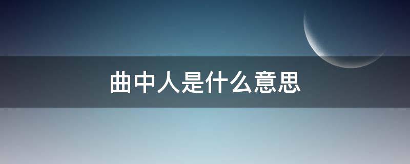 曲中人是什么意思 初听不知曲中意再听已是曲中人是什么意思