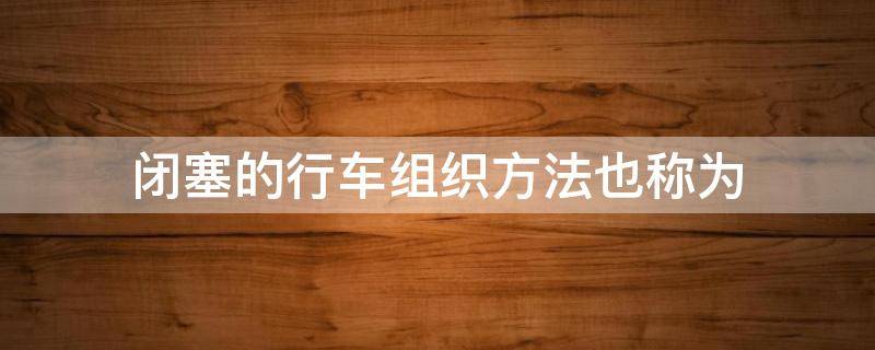 闭塞的行车组织方法也称为（闭塞的行车组织方法也称为什么）
