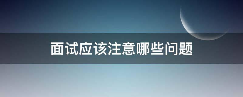 面试应该注意哪些问题（面试应该注意哪些问题,略举几例）