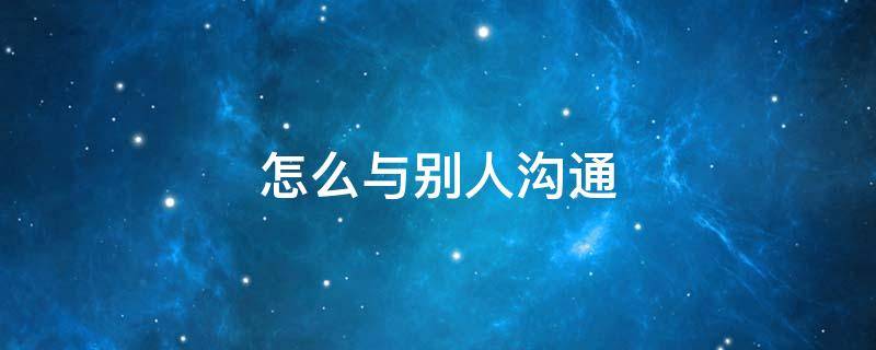 怎么与别人沟通 怎么与别人沟通交流找话题